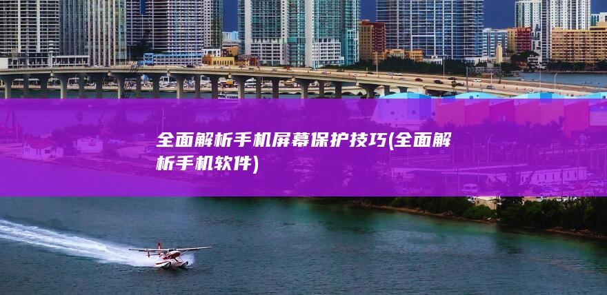 全面解析手机屏幕保护技巧 (全面解析手机软件)