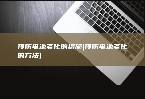 预防电池老化的措施 (预防电池老化的方法)