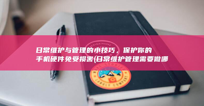 日常维护与管理的小技巧，保护你的手机硬件免受损害 (日常维护管理需要做哪些(店铺))