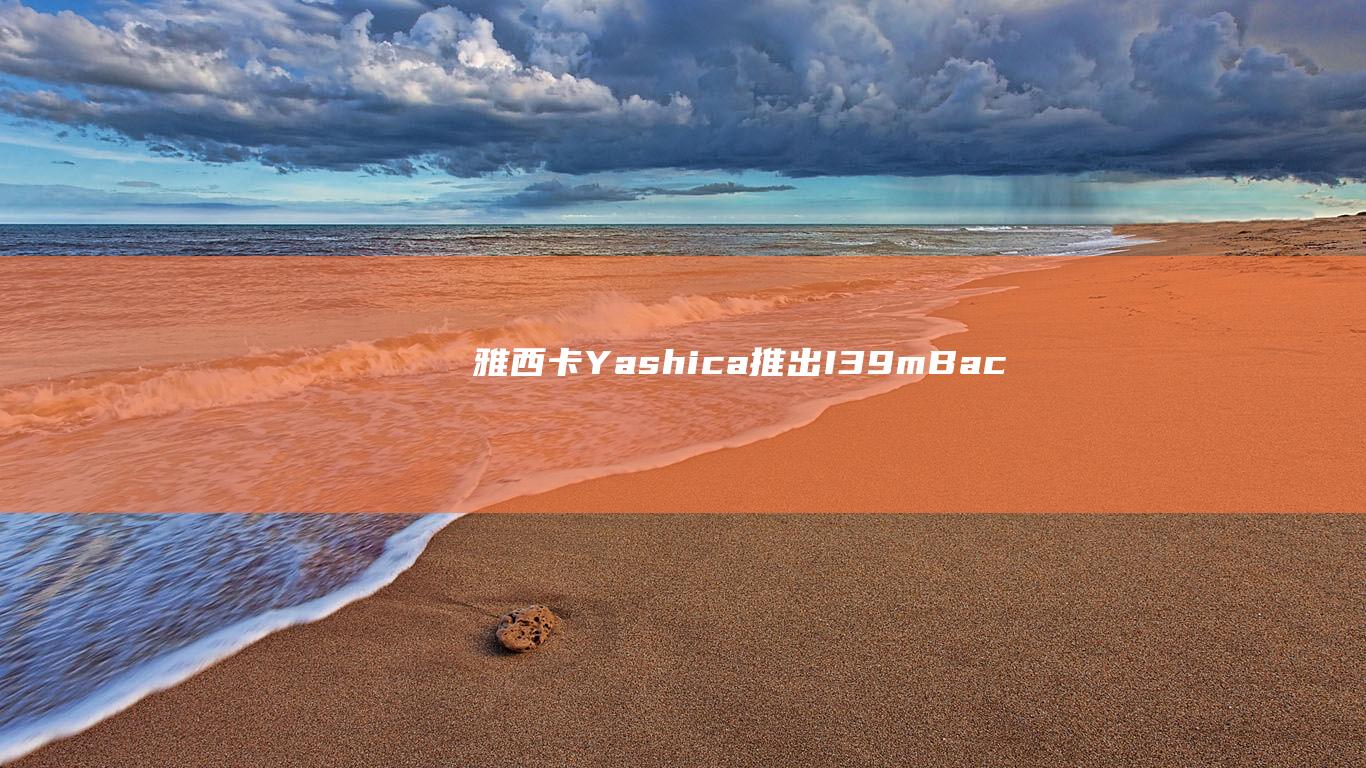 雅西卡Yashica推出I'mBack无反相机，搭载索尼古董级传感器IMX117