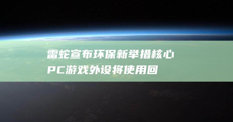 雷蛇宣布环保新举措：核心PC游戏外设将使用回收材料制造