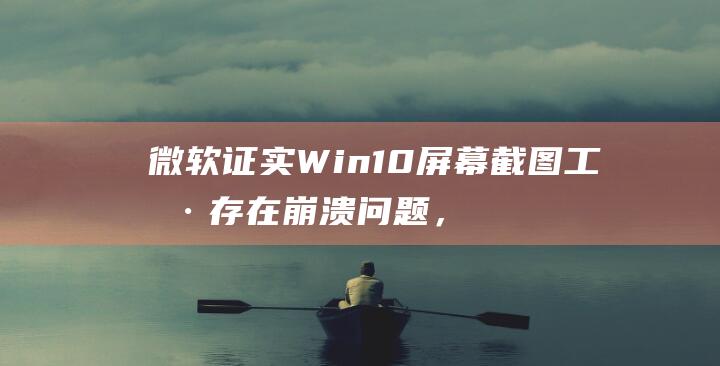 微软证实Win10屏幕截图工具存在崩溃问题，正在研究修复程序