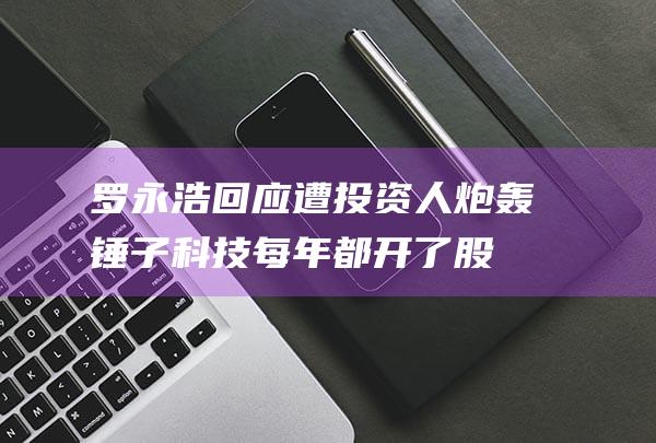 罗永浩回应遭投资人炮轰锤子科技每年都开了股