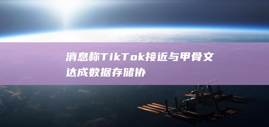 消息称TikTok接近与甲骨文达成数据存储协议