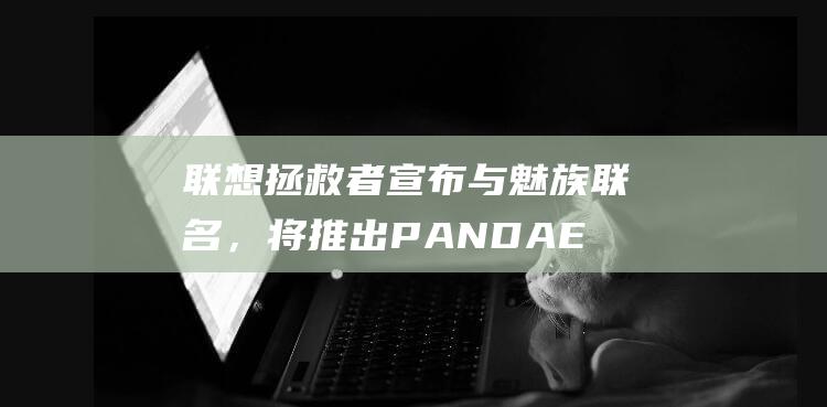 联想拯救者宣布与魅族联名，将推出PANDAER首台联名专业电竞本