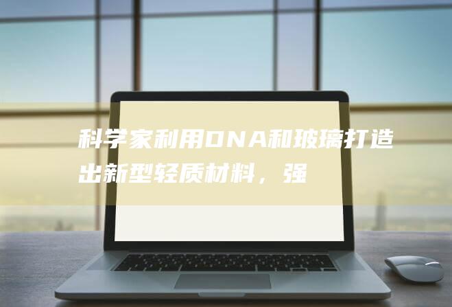 科学家利用DNA和玻璃打造出新型轻质材料，强度是钢的四倍