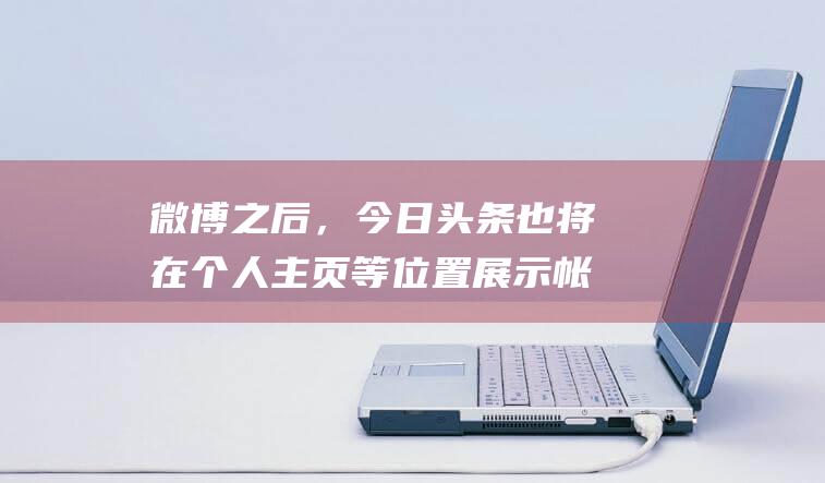 微博之后，今日头条也将在个人主页等位置展示帐号IP属地