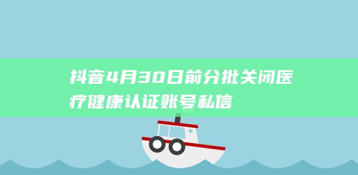 抖音4月30日前分批关闭医疗健康认证账号私信、粉丝群互动功能