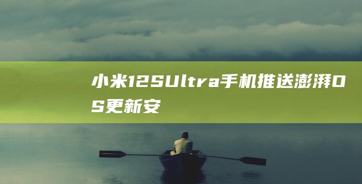 小米12SUltra手机推送澎湃OS更新：安卓跨版本升级，全新融合设备中心