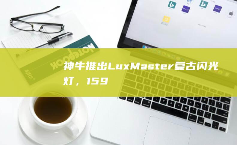 神牛推出LuxMaster复古闪光灯，1598元