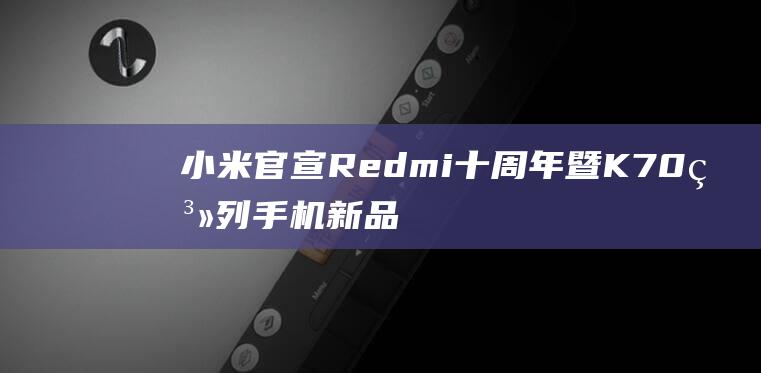 小米官宣Redmi十周年暨K70系列手机新品发布会定档11月29日