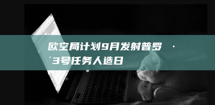 欧空局计划9月发射“普罗巴3号”任务：人造日食，以研究日冕