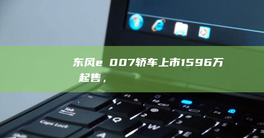 东风eπ007轿车上市：15.96万元起售，纯电