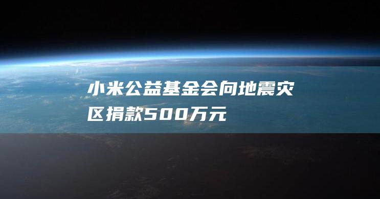 小米公益基金会向地震灾区捐款500万元