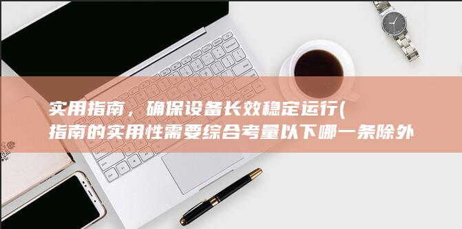 实用指南，确保设备长效稳定运行 (指南的实用性需要综合考量以下哪一条除外)