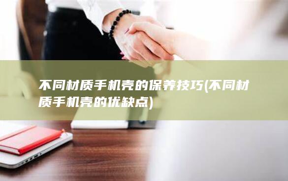 不同材质手机壳的保养技巧 (不同材质手机壳的优缺点)