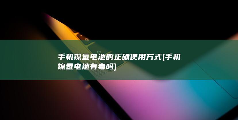 手机镍氢电池的正确使用方式 (手机镍氢电池有毒吗)