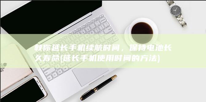 教你延长手机续航时间，保持电池长久寿命 (延长手机使用时间的方法)