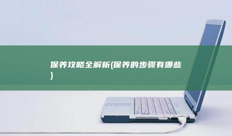 保养攻略全解析 (保养的步骤有哪些)