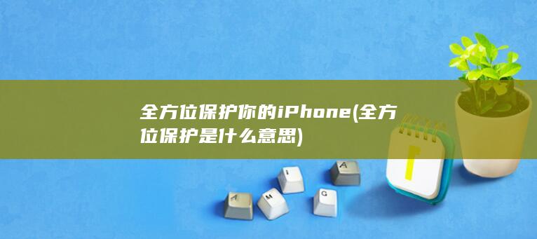 全方位保护你的iPhone (全方位保护是什么意思)