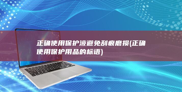 正确使用保护液避免刮痕磨损 (正确使用保护用品的标语)