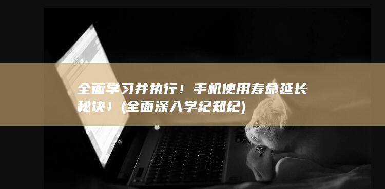 全面学习并执行！手机使用寿命延长秘诀！ (全面深入学纪知纪)