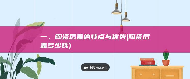 一、陶瓷后盖的特点与优势 (陶瓷后盖多少钱)