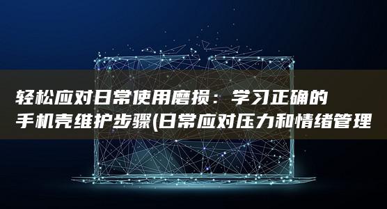 轻松应对日常使用磨损：学习正确的手机壳维护步骤 (日常应对压力和情绪管理的方法)