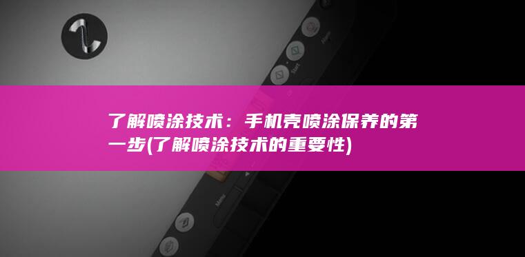 了解喷涂技术：手机壳喷涂保养的第一步 (了解喷涂技术的重要性)