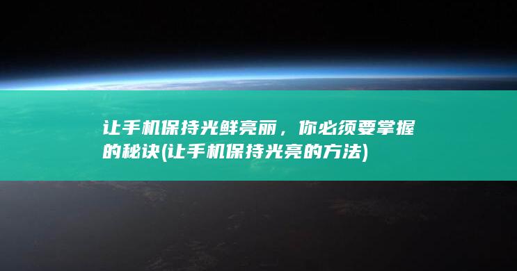 让手机保持光鲜亮丽，你必须要掌握的秘诀 (让手机保持光亮的方法)