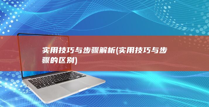 实用技巧与步骤解析 (实用技巧与步骤的区别)