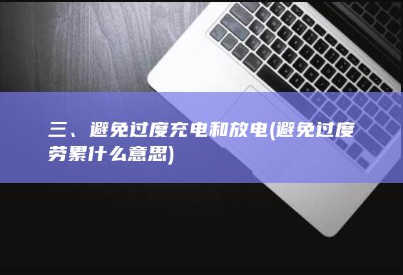 三、避免过度充电和放电 (避免过度劳累什么意思)