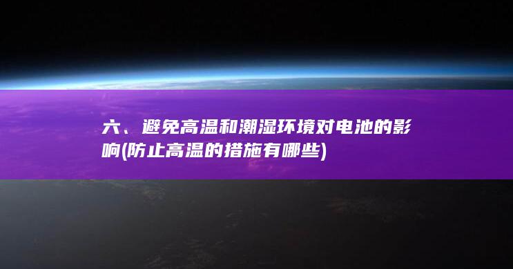 六、避免高温和潮湿环境对电池的影响 (防止高温的措施有哪些)