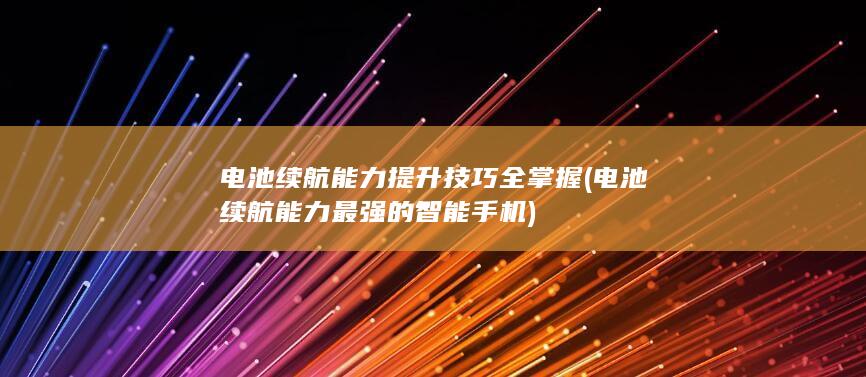 电池续航能力提升技巧全掌握 (电池续航能力最强的智能手机)