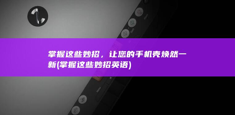 掌握这些妙招，让您的手机壳焕然一新 (掌握这些妙招英语)