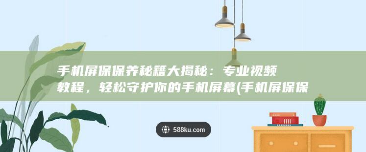 手机屏保保养秘籍大揭秘：专业视频教程，轻松守护你的手机屏幕 (手机屏保保护眼睛图片)