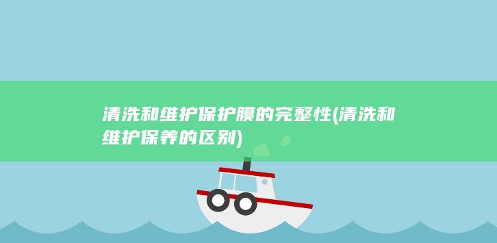 清洗和维护保护膜的完整性 (清洗和维护保养的区别)