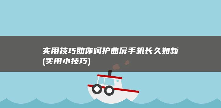 实用技巧助你呵护曲屏手机长久如新 (实用小技巧)