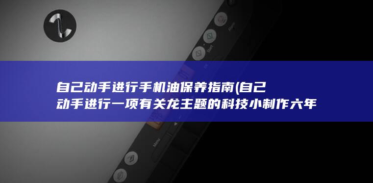 自己动手进行手机油保养指南 (自己动手进行一项有关龙主题的科技小制作六年级)