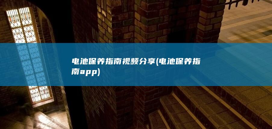 电池保养指南视频分享 (电池保养指南app)