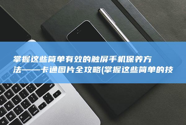 掌握这些简单有效的触屏手机保养方法——卡通图片全攻略 (掌握这些简单的技能)