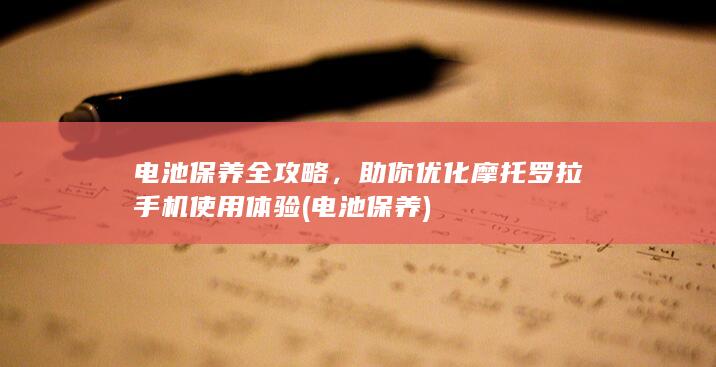 电池保养全攻略，助你优化摩托罗拉手机使用体验 (电池 保养)