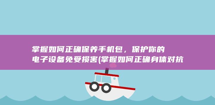 掌握如何正确保养手机包，保护你的电子设备免受损害 (掌握如何正确身体对抗的方法)