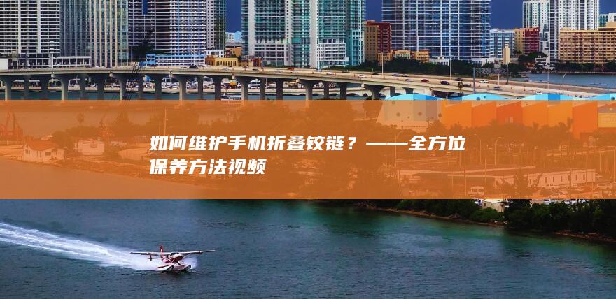 如何维护手机折叠铰链？——全方位保养方法视频