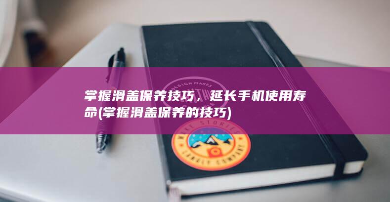 掌握滑盖保养技巧，延长手机使用寿命 (掌握滑盖保养的技巧)