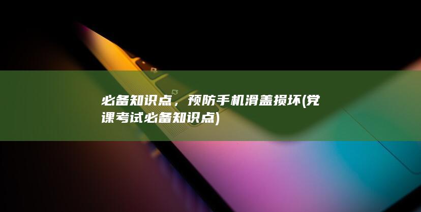 必备知识点，预防手机滑盖损坏 (党课考试必备知识点)