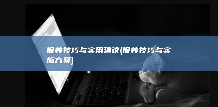 保养技巧与实用建议 (保养技巧与实施方案)