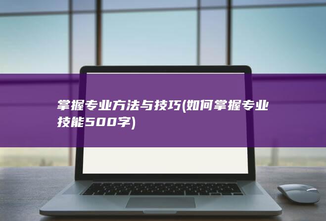 掌握专业方法与技巧 (如何掌握专业技能500字)