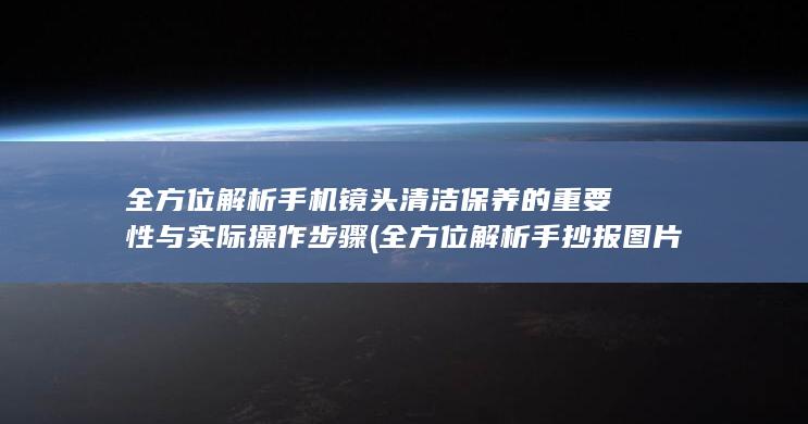 全方位解析手机镜头清洁保养的重要性与实际操作步骤 (全方位解析手抄报图片)