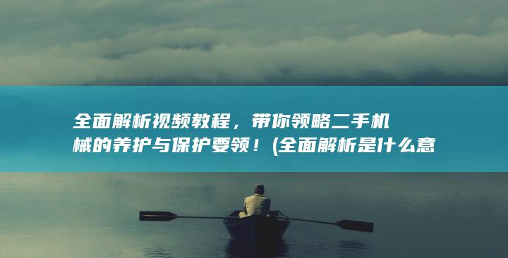 全面解析视频教程，带你领略二手机械的养护与保护要领！ (全面解析是什么意思)